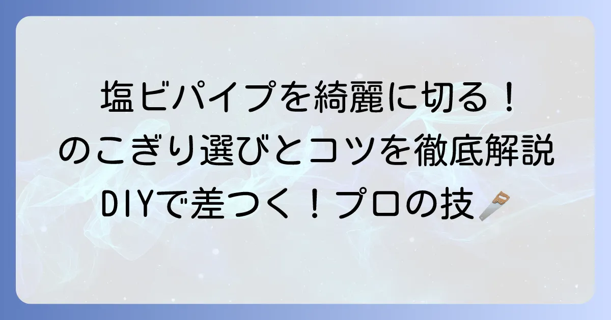 塩ビパイプカットのこぎり選び方と綺麗に切る方法を徹底解説
