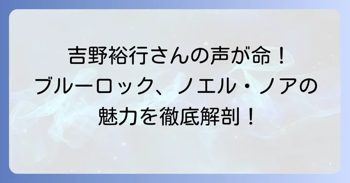 ノエルノアの声優は吉野裕行さん！その魅力と演技に迫る