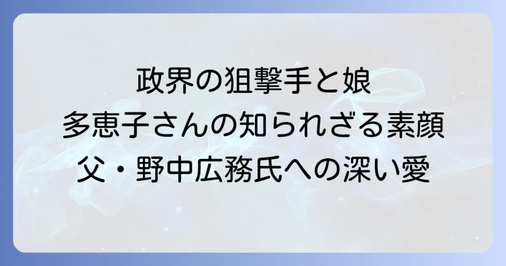 野中広務氏の娘・河合多恵子さんの人物像と父への深い思いを徹底解説