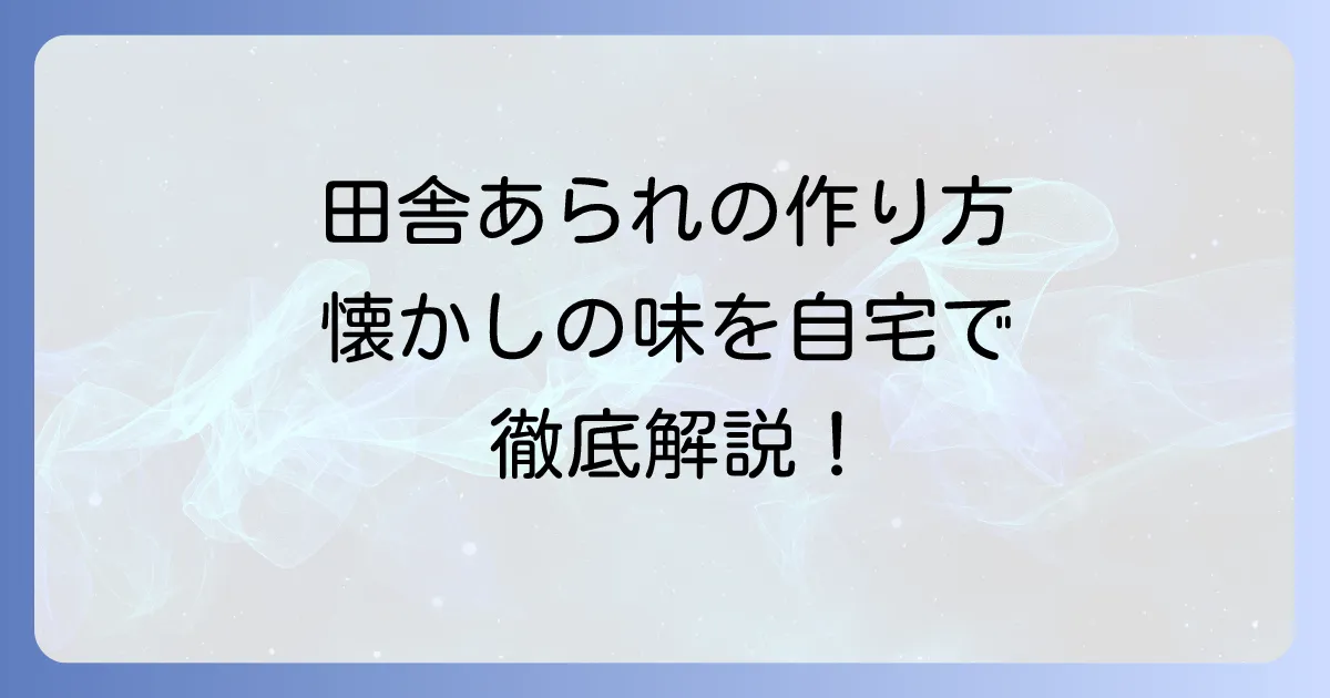 田舎あられの作り方を徹底解説！懐かしい素朴な味わいを自宅で楽しむコツ