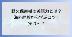 野久保直樹の英語力はどれくらい？彼の海外経験から学ぶ英語学習のコツ