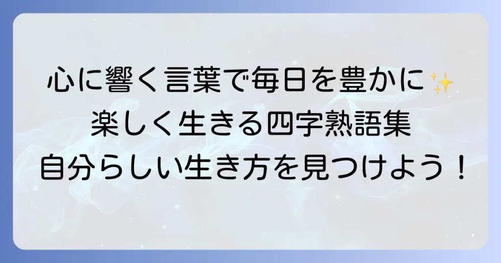 楽しく生きる四字熟語を見つけよう！毎日を豊かにする言葉とその活用方法