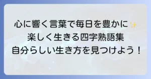 楽しく生きる四字熟語を見つけよう！毎日を豊かにする言葉とその活用方法